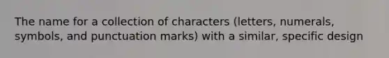 The name for a collection of characters (letters, numerals, symbols, and punctuation marks) with a similar, specific design