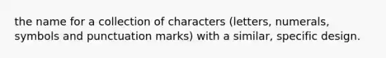 the name for a collection of characters (letters, numerals, symbols and punctuation marks) with a similar, specific design.