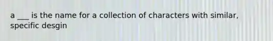 a ___ is the name for a collection of characters with similar, specific desgin