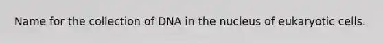 Name for the collection of DNA in the nucleus of eukaryotic cells.