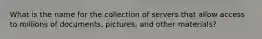 What is the name for the collection of servers that allow access to millions of documents, pictures, and other materials?