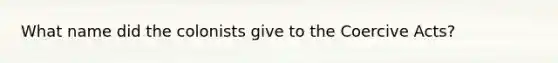 What name did the colonists give to the Coercive Acts?