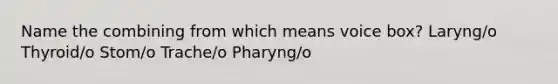 Name the combining from which means voice box? Laryng/o Thyroid/o Stom/o Trache/o Pharyng/o