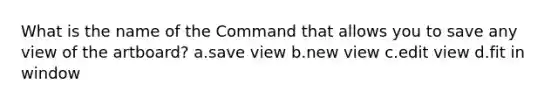 What is the name of the Command that allows you to save any view of the artboard? a.save view b.new view c.edit view d.fit in window