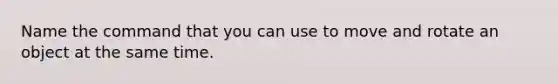 Name the command that you can use to move and rotate an object at the same time.