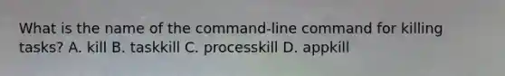 What is the name of the command-line command for killing tasks? A. kill B. taskkill C. processkill D. appkill