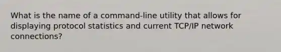 What is the name of a command-line utility that allows for displaying protocol statistics and current TCP/IP network connections?