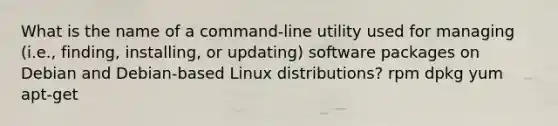 What is the name of a command-line utility used for managing (i.e., finding, installing, or updating) software packages on Debian and Debian-based Linux distributions? rpm dpkg yum apt-get