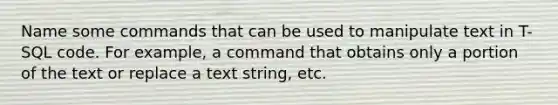 Name some commands that can be used to manipulate text in T-SQL code. For example, a command that obtains only a portion of the text or replace a text string, etc.