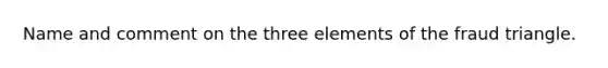 Name and comment on the three elements of the fraud triangle.