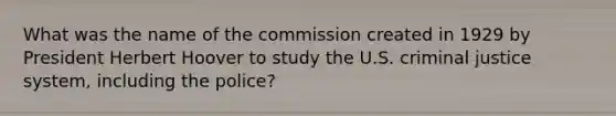 What was the name of the commission created in 1929 by President Herbert Hoover to study the U.S. criminal justice system, including the police?