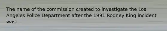 The name of the commission created to investigate the Los Angeles Police Department after the 1991 Rodney King incident was: