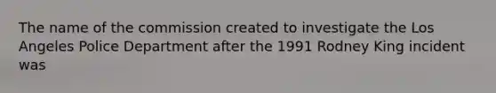 The name of the commission created to investigate the Los Angeles Police Department after the 1991 Rodney King incident was