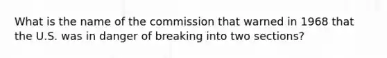 What is the name of the commission that warned in 1968 that the U.S. was in danger of breaking into two sections?