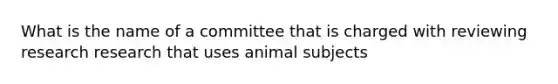 What is the name of a committee that is charged with reviewing research research that uses animal subjects