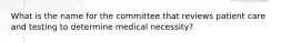 What is the name for the committee that reviews patient care and testing to determine medical necessity?