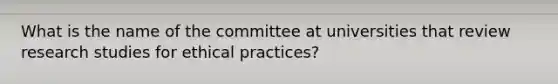 What is the name of the committee at universities that review research studies for ethical practices?