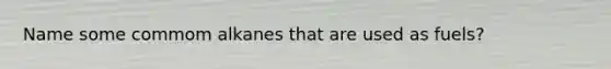 Name some commom alkanes that are used as fuels?