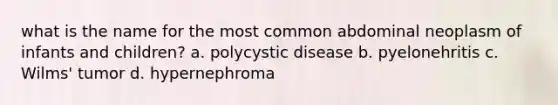 what is the name for the most common abdominal neoplasm of infants and children? a. polycystic disease b. pyelonehritis c. Wilms' tumor d. hypernephroma