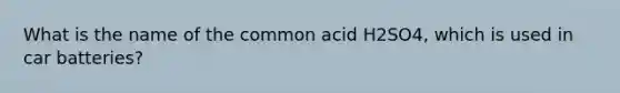 What is the name of the common acid H2SO4, which is used in car batteries?