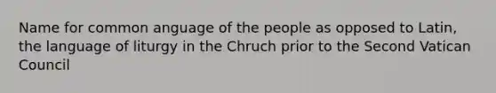 Name for common anguage of the people as opposed to Latin, the language of liturgy in the Chruch prior to the Second Vatican Council