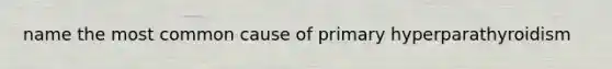 name the most common cause of primary hyperparathyroidism