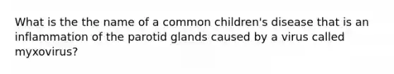 What is the the name of a common children's disease that is an inflammation of the parotid glands caused by a virus called myxovirus?