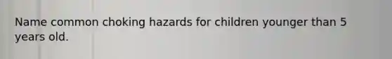 Name common choking hazards for children younger than 5 years old.