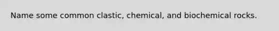 Name some common clastic, chemical, and biochemical rocks.