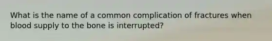 What is the name of a common complication of fractures when blood supply to the bone is interrupted?