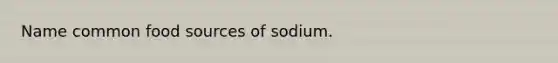 Name common food sources of sodium.