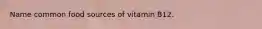 Name common food sources of vitamin B12.