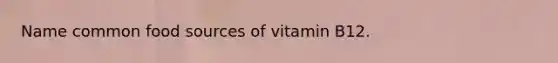 Name common food sources of vitamin B12.