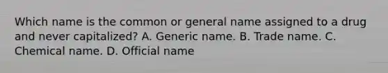 Which name is the common or general name assigned to a drug and never capitalized? A. Generic name. B. Trade name. C. Chemical name. D. Official name