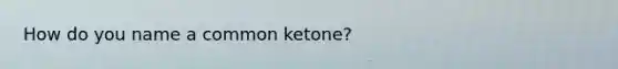 How do you name a common ketone?