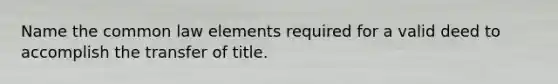 Name the common law elements required for a valid deed to accomplish the transfer of title.