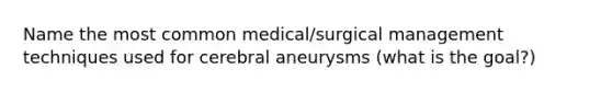 Name the most common medical/surgical management techniques used for cerebral aneurysms (what is the goal?)