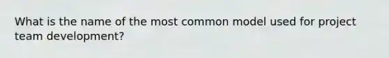What is the name of the most common model used for project team development?