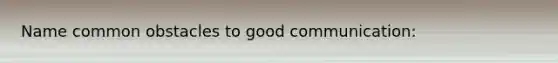 Name common obstacles to good communication: