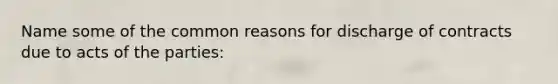 Name some of the common reasons for discharge of contracts due to acts of the parties: