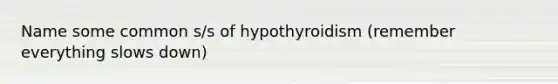 Name some common s/s of hypothyroidism (remember everything slows down)