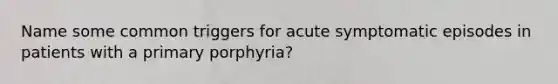 Name some common triggers for acute symptomatic episodes in patients with a primary porphyria?