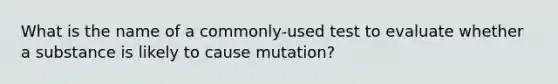 What is the name of a commonly-used test to evaluate whether a substance is likely to cause mutation?