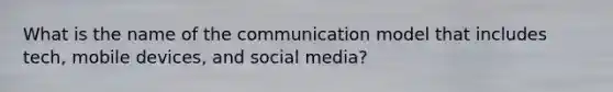 What is the name of the communication model that includes tech, mobile devices, and social media?