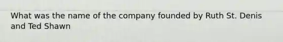 What was the name of the company founded by Ruth St. Denis and Ted Shawn