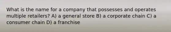 What is the name for a company that possesses and operates multiple retailers? A) a general store B) a corporate chain C) a consumer chain D) a franchise