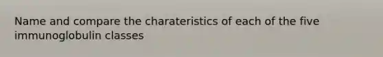 Name and compare the charateristics of each of the five immunoglobulin classes