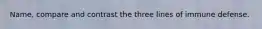 Name, compare and contrast the three lines of immune defense.