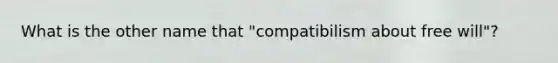 What is the other name that "compatibilism about free will"?