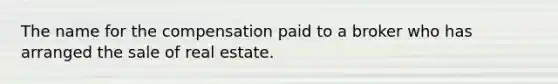 The name for the compensation paid to a broker who has arranged the sale of real estate.